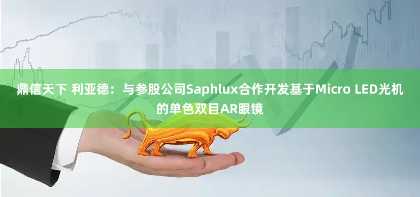 鼎信天下 利亚德：与参股公司Saphlux合作开发基于Micro LED光机的单色双目AR眼镜