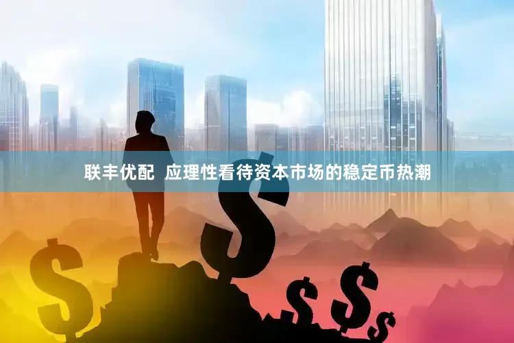 联丰优配  应理性看待资本市场的稳定币热潮