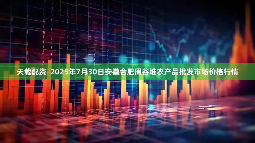 天载配资  2025年7月30日安徽合肥周谷堆农产品批发市场价格行情