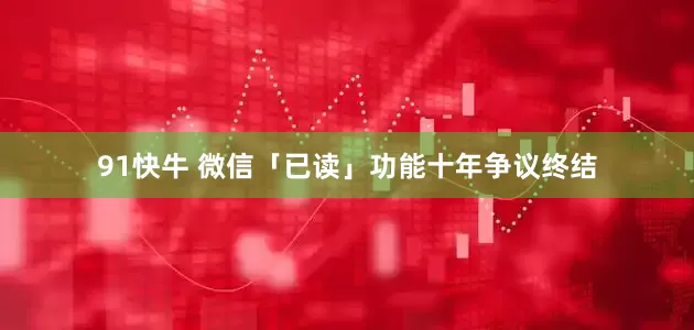 91快牛 微信「已读」功能十年争议终结