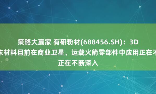 策略大赢家 有研粉材(688456.SH)：3D打印粉末材料目前在商业卫星、运载火箭零部件中应用正在不断深入