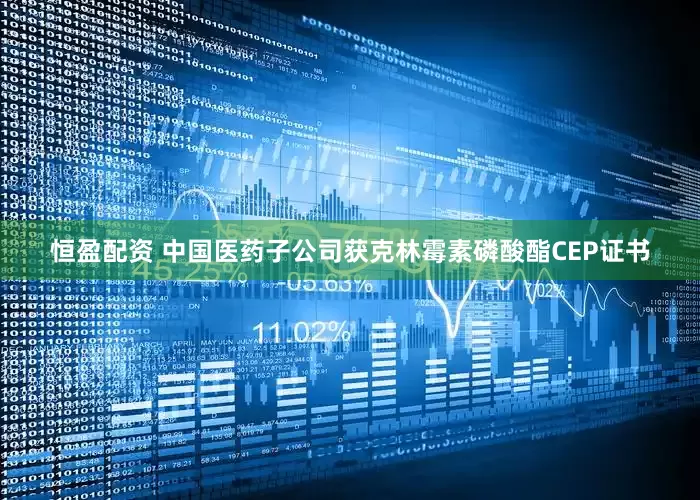 恒盈配资 中国医药子公司获克林霉素磷酸酯CEP证书