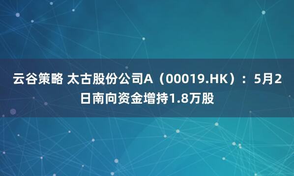 云谷策略 太古股份公司A（00019.HK）：5月2日南向资金增持1.8万股
