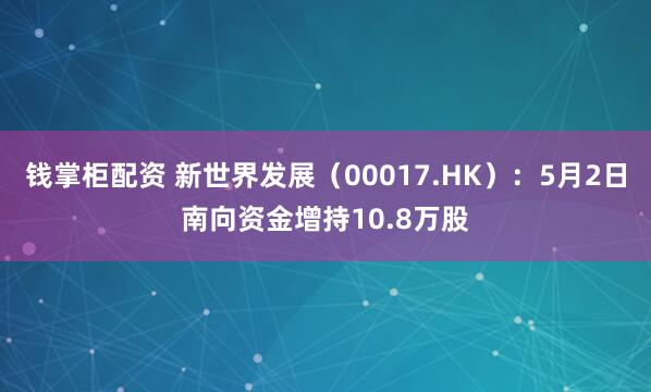 钱掌柜配资 新世界发展（00017.HK）：5月2日南向资金增持10.8万股