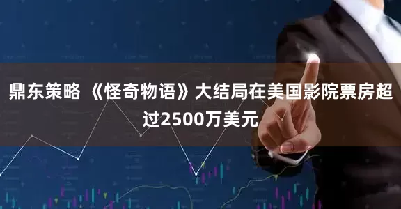 鼎东策略 《怪奇物语》大结局在美国影院票房超过2500万美元