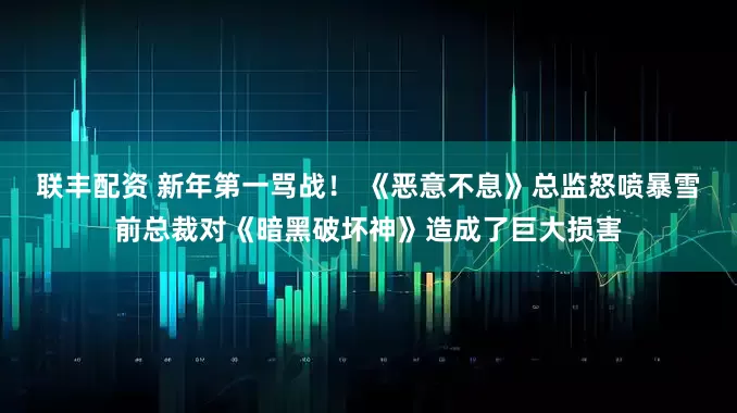 联丰配资 新年第一骂战！ 《恶意不息》总监怒喷暴雪前总裁对《暗黑破坏神》造成了巨大损害